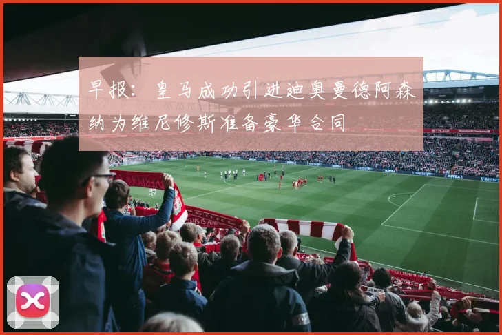 早报：皇马成功引进迪奥曼德阿森纳为维尼修斯准备豪华合同