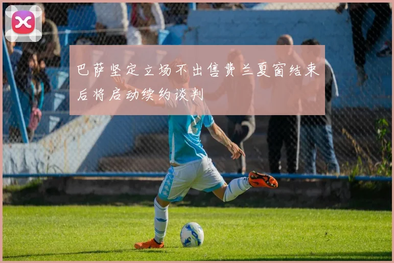 巴萨坚定立场不出售费兰夏窗结束后将启动续约谈判