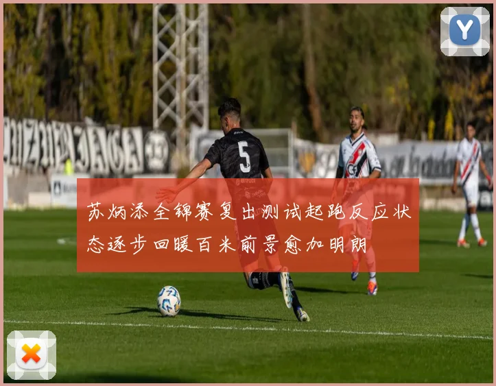 苏炳添全锦赛复出测试起跑反应状态逐步回暖百米前景愈加明朗