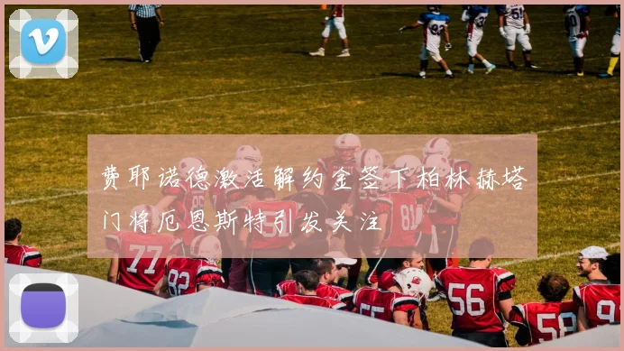 费耶诺德激活解约金签下柏林赫塔门将厄恩斯特引发关注