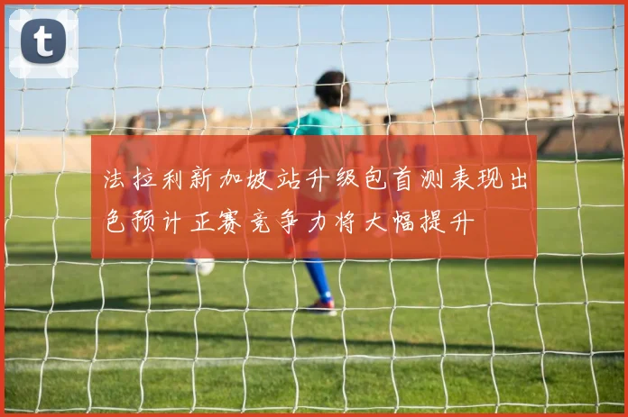 法拉利新加坡站升级包首测表现出色预计正赛竞争力将大幅提升