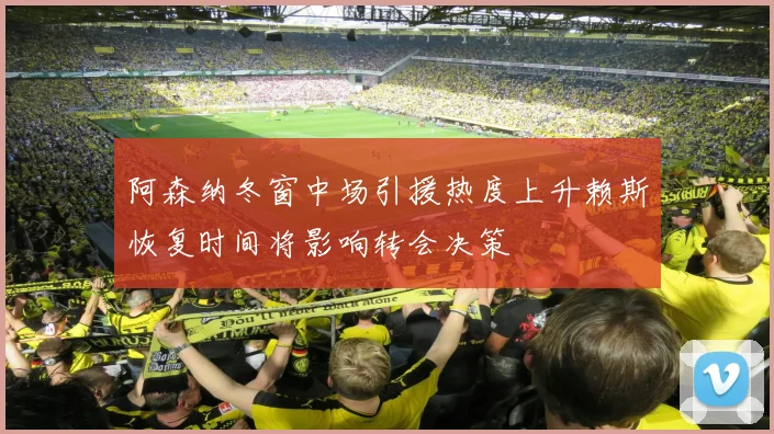 阿森纳冬窗中场引援热度上升赖斯恢复时间将影响转会决策
