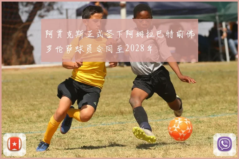 阿贾克斯正式签下阿姆拉巴特前佛罗伦萨球员合同至2028年