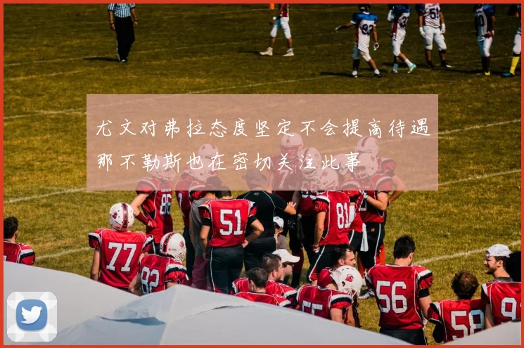 尤文对弗拉态度坚定不会提高待遇那不勒斯也在密切关注此事