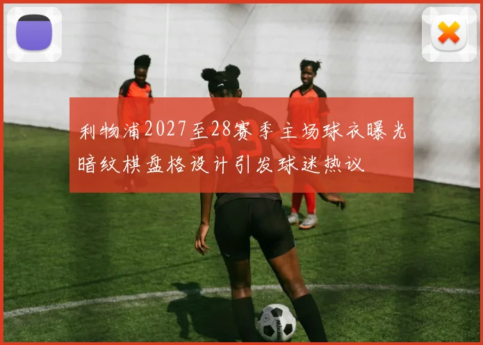 利物浦2027至28赛季主场球衣曝光暗纹棋盘格设计引发球迷热议