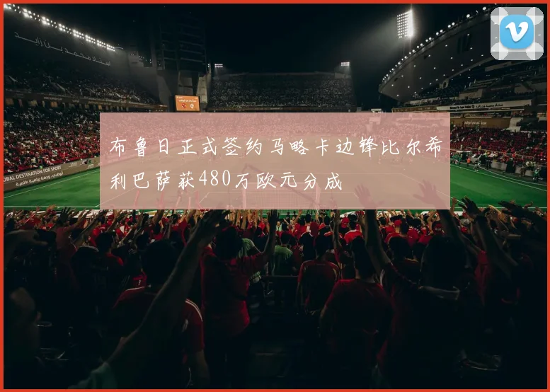 布鲁日正式签约马略卡边锋比尔希利巴萨获480万欧元分成