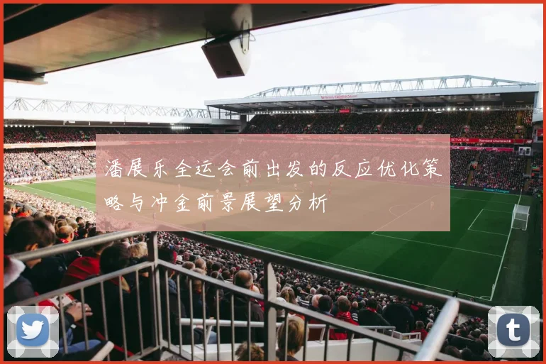 潘展乐全运会前出发的反应优化策略与冲金前景展望分析