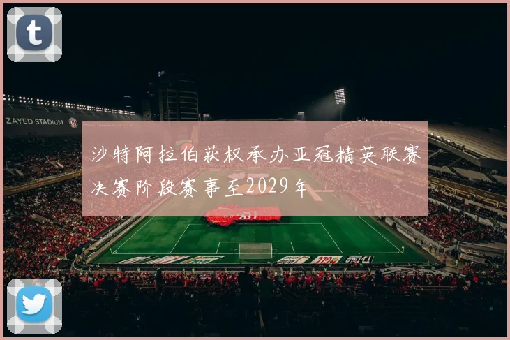 沙特阿拉伯获权承办亚冠精英联赛决赛阶段赛事至2029年