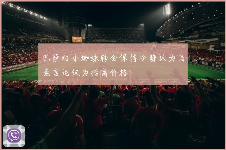 巴萨对小蜘蛛转会保持冷静认为马竞言论仅为抬高价格