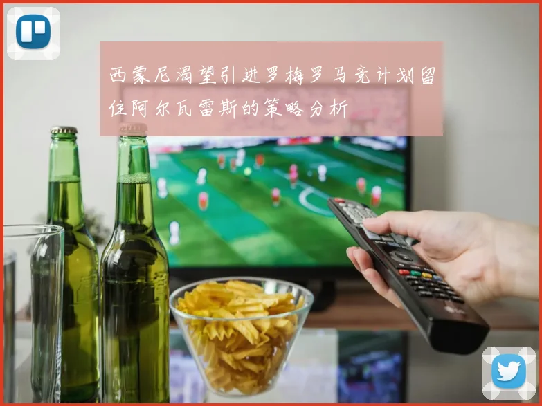 西蒙尼渴望引进罗梅罗马竞计划留住阿尔瓦雷斯的策略分析