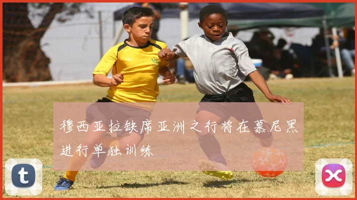 穆西亚拉缺席亚洲之行将在慕尼黑进行单独训练
