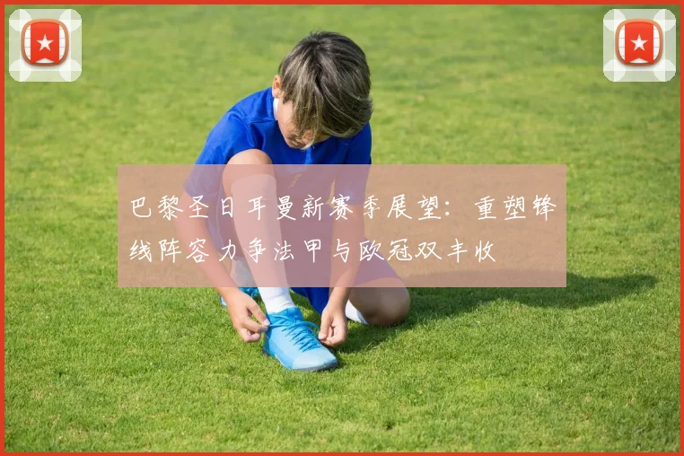 巴黎圣日耳曼新赛季展望：重塑锋线阵容力争法甲与欧冠双丰收